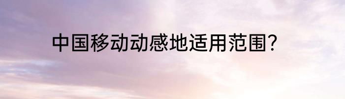 中国移动动感地适用范围？