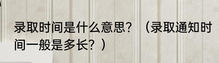 录取时间是什么意思？（录取通知时间一般是多长？）