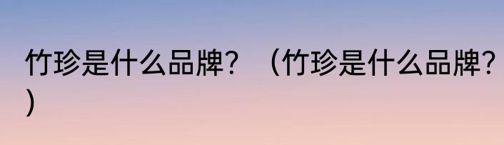 竹珍是什么品牌？（竹珍是什么品牌？）