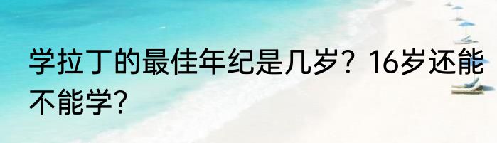 学拉丁的最佳年纪是几岁？16岁还能不能学？