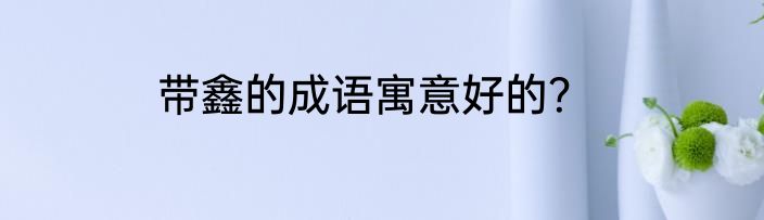 带鑫的成语寓意好的？