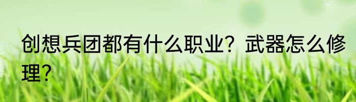 创想兵团都有什么职业？武器怎么修理？
