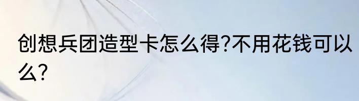创想兵团造型卡怎么得?不用花钱可以么？