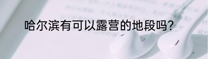 哈尔滨有可以露营的地段吗？