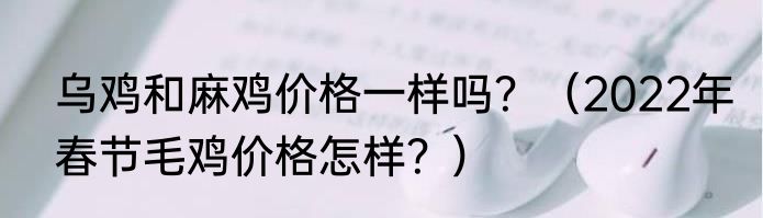 乌鸡和麻鸡价格一样吗？（2022年春节毛鸡价格怎样？）