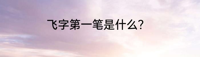 飞字第一笔是什么？