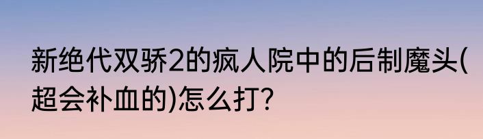 新绝代双骄2的疯人院中的后制魔头(超会补血的)怎么打？