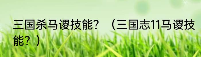 三国杀马谡技能？（三国志11马谡技能？）