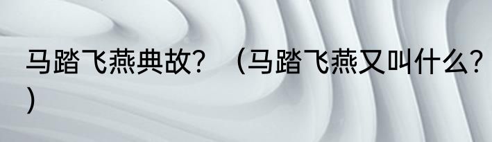 马踏飞燕典故？（马踏飞燕又叫什么？）