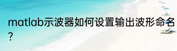 matlab示波器如何设置输出波形命名？