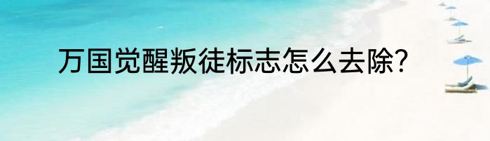 万国觉醒叛徒标志怎么去除？