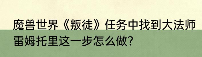 魔兽世界《叛徒》任务中找到大法师雷姆托里这一步怎么做？