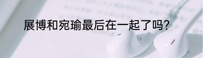 展博和宛瑜最后在一起了吗？