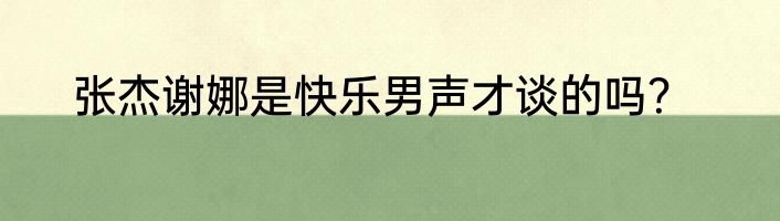 张杰谢娜是快乐男声才谈的吗？