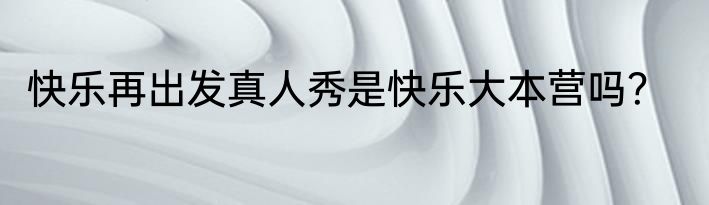 快乐再出发真人秀是快乐大本营吗？