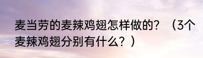 麦当劳的麦辣鸡翅怎样做的？（3个麦辣鸡翅分别有什么？）