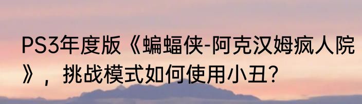 PS3年度版《蝙蝠侠-阿克汉姆疯人院》，挑战模式如何使用小丑？