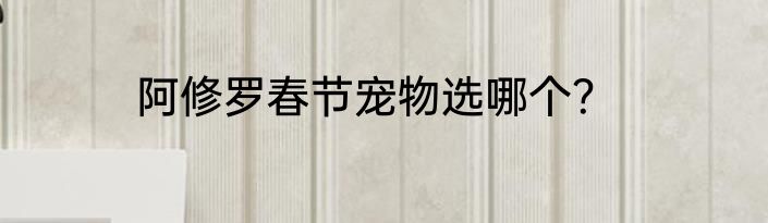 阿修罗春节宠物选哪个？