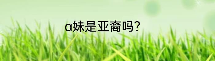 a妹是亚裔吗？