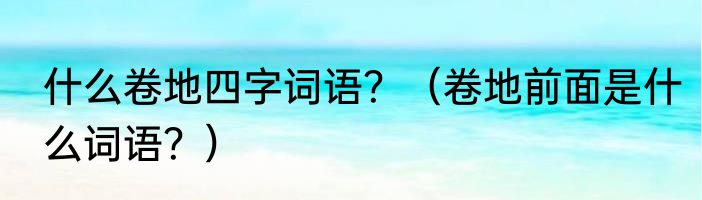 什么卷地四字词语？（卷地前面是什么词语？）