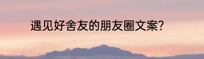 遇见好舍友的朋友圈文案？