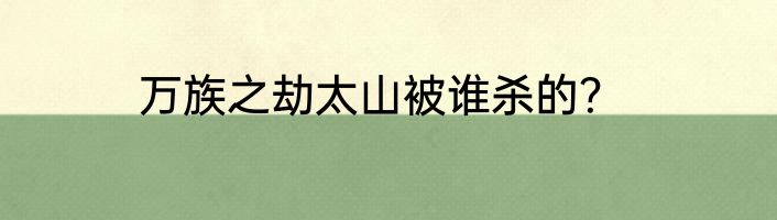 万族之劫太山被谁杀的？