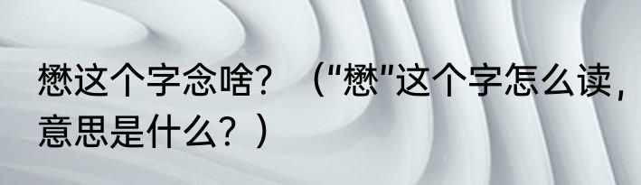 懋这个字念啥？（“懋”这个字怎么读，意思是什么？）