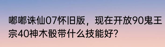 嘟嘟诛仙07怀旧版，现在开放90鬼王宗40神木骰带什么技能好？
