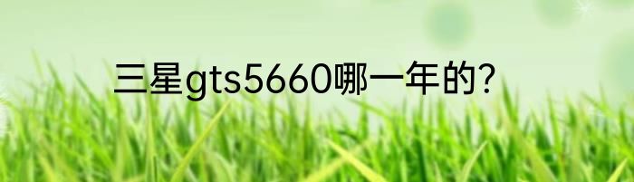 三星gts5660哪一年的？
