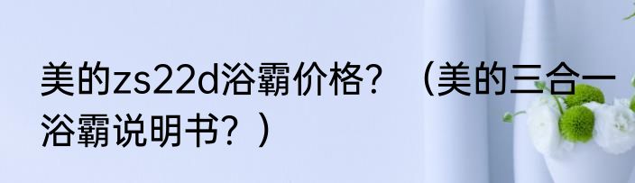 美的zs22d浴霸价格？（美的三合一浴霸说明书？）