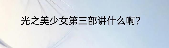 光之美少女第三部讲什么啊？