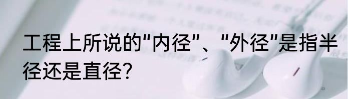 工程上所说的“内径”、“外径”是指半径还是直径？