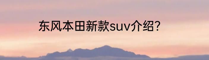 东风本田新款suv介绍？