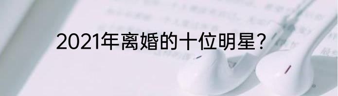 2021年离婚的十位明星？