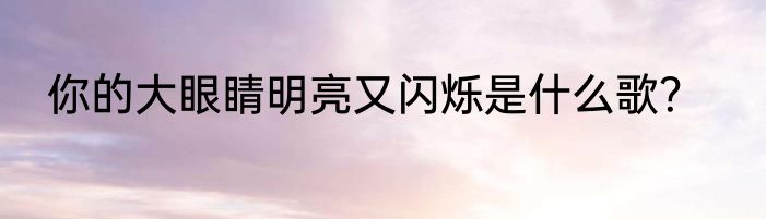 你的大眼睛明亮又闪烁是什么歌？