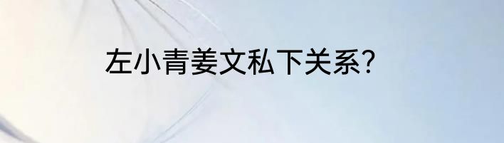 左小青姜文私下关系？