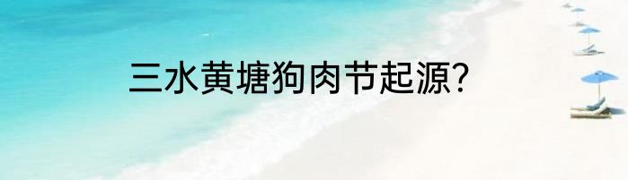 三水黄塘狗肉节起源？