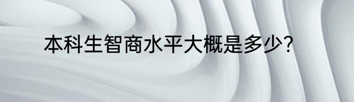 本科生智商水平大概是多少？