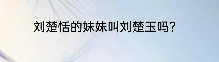 刘楚恬的妹妹叫刘楚玉吗？