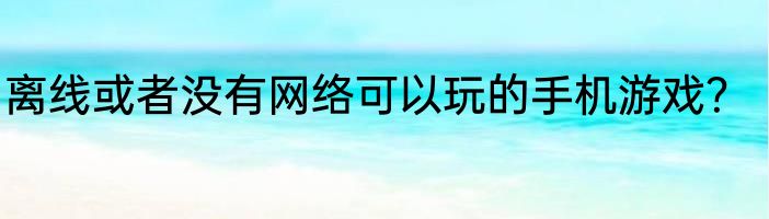 离线或者没有网络可以玩的手机游戏？