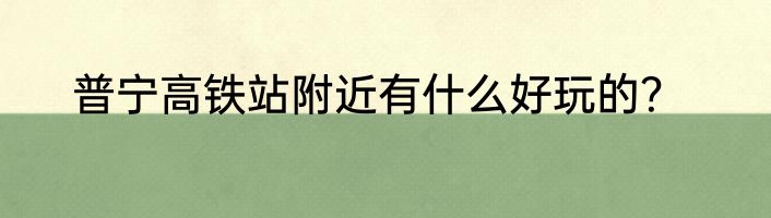 普宁高铁站附近有什么好玩的？