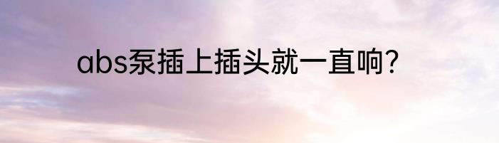 abs泵插上插头就一直响？