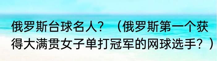 俄罗斯台球名人？（俄罗斯第一个获得大满贯女子单打冠军的网球选手？）