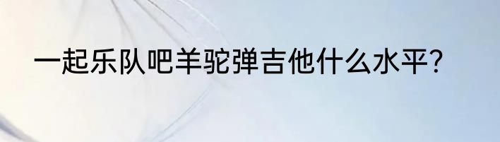 一起乐队吧羊驼弹吉他什么水平？