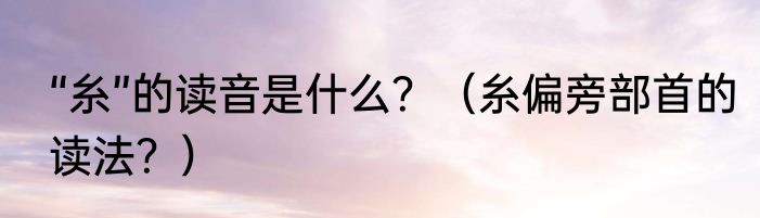 “糸”的读音是什么？（糸偏旁部首的读法？）