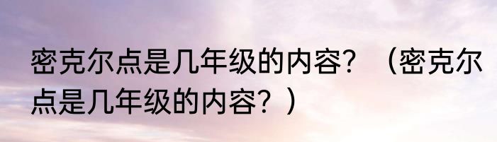 密克尔点是几年级的内容？（密克尔点是几年级的内容？）