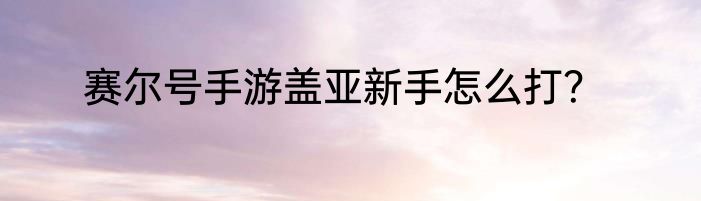 赛尔号手游盖亚新手怎么打？