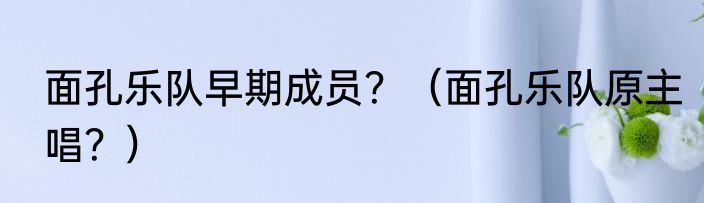 面孔乐队早期成员？（面孔乐队原主唱？）