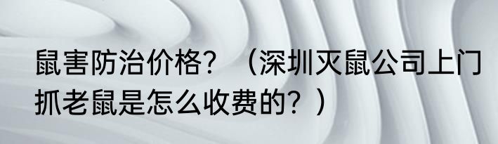 鼠害防治价格？（深圳灭鼠公司上门抓老鼠是怎么收费的？）