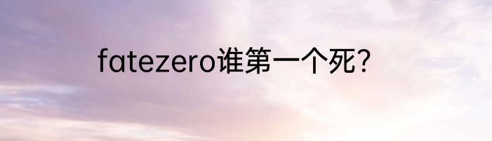 fatezero谁第一个死？